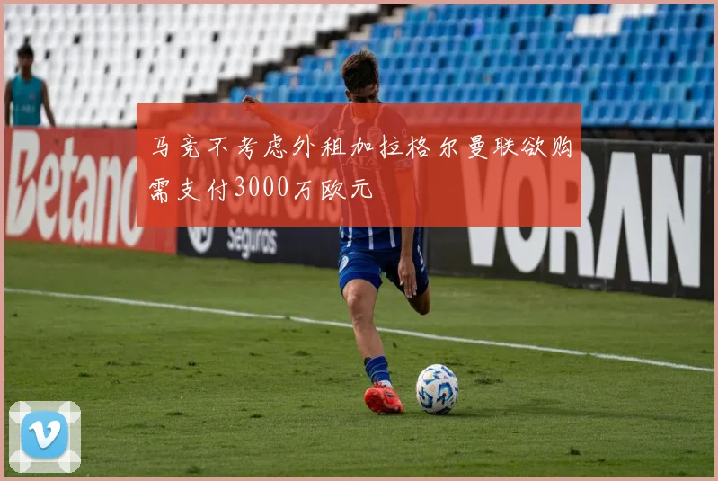 马竞不考虑外租加拉格尔曼联欲购需支付3000万欧元