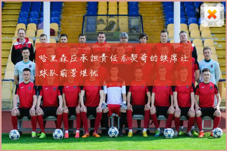 哈里森应承担责任东契奇的缺席让球队前景堪忧