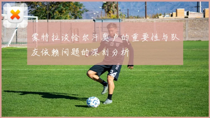 蒙特拉谈恰尔汗奥卢的重要性与队友依赖问题的深刻分析