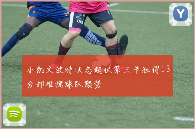 小凯文波特状态起伏第三节独得13分却难挽球队颓势