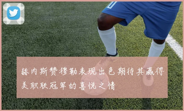 赫内斯赞穆勒表现出色期待其赢得美职联冠军的喜悦之情