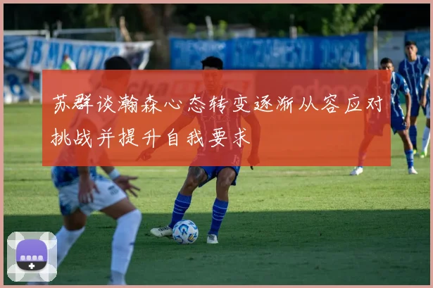 苏群谈瀚森心态转变逐渐从容应对挑战并提升自我要求