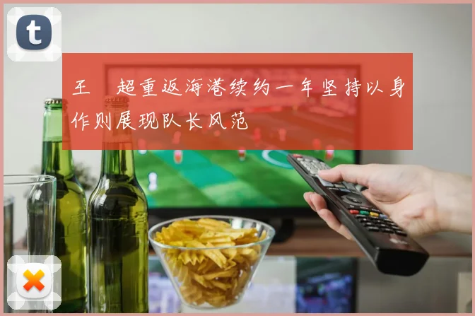 王燊超重返海港续约一年坚持以身作则展现队长风范