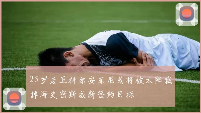 25岁后卫科尔安东尼或将被太阳裁掉海史密斯成新签约目标