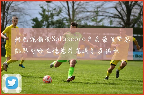 姆巴佩领衔Sofascore年度最佳阵容凯恩与哈兰德意外落选引发热议