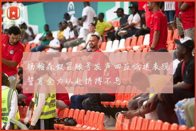 杨瀚森假冒账号发声回应低迷表现誓言全力以赴拼搏不息