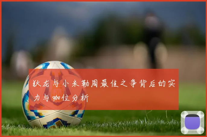 狄龙与小米勒周最佳之争背后的实力与咖位分析