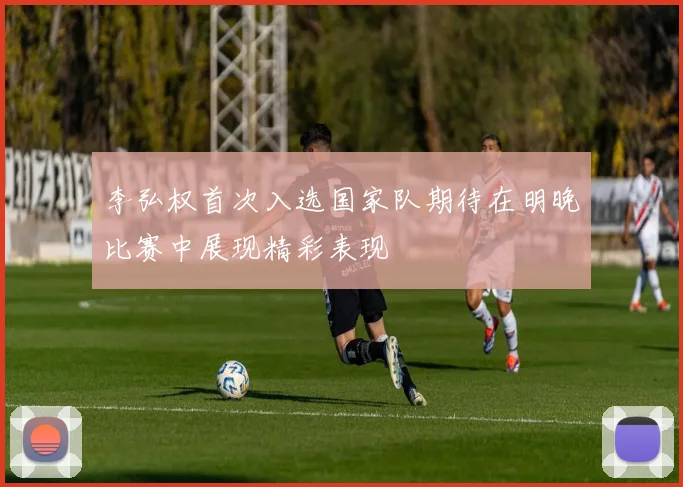 李弘权首次入选国家队期待在明晚比赛中展现精彩表现