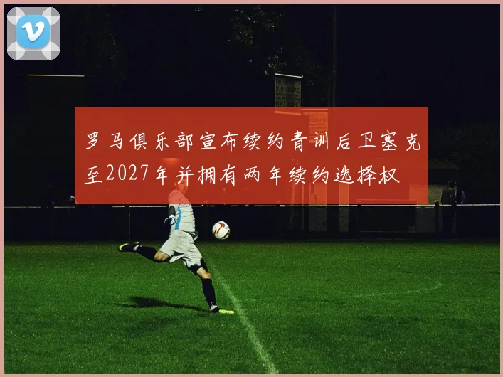 罗马俱乐部宣布续约青训后卫塞克至2027年并拥有两年续约选择权