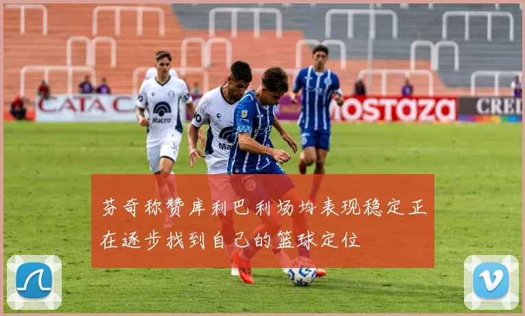 芬奇称赞库利巴利场均表现稳定正在逐步找到自己的篮球定位