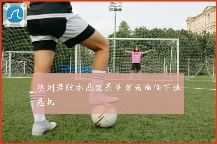 热刺若败水晶宫图多尔或面临下课危机