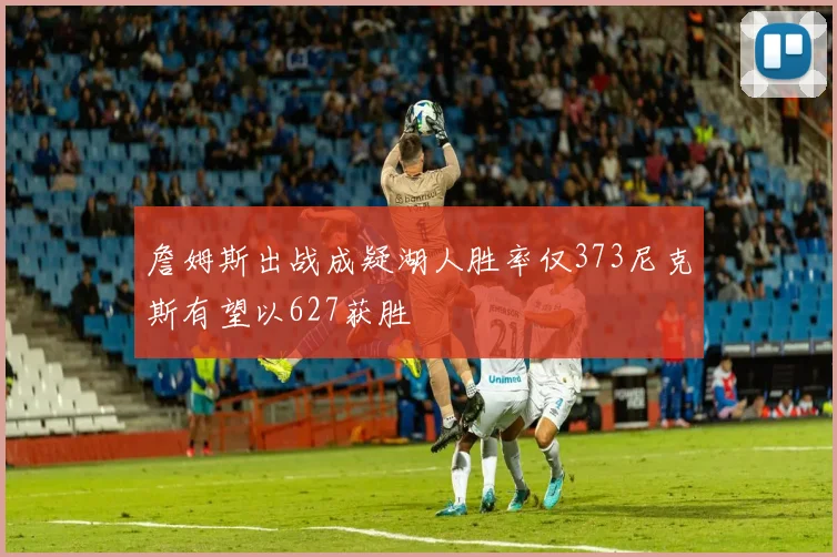 詹姆斯出战成疑湖人胜率仅373尼克斯有望以627获胜