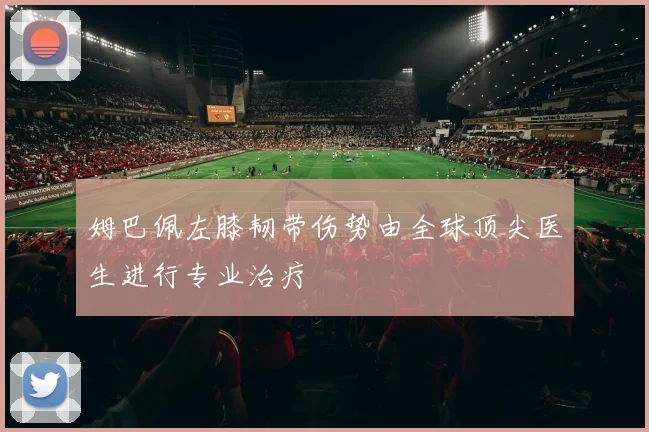 姆巴佩左膝韧带伤势由全球顶尖医生进行专业治疗