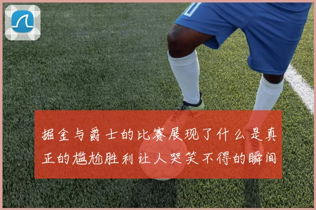 掘金与爵士的比赛展现了什么是真正的尴尬胜利让人哭笑不得的瞬间