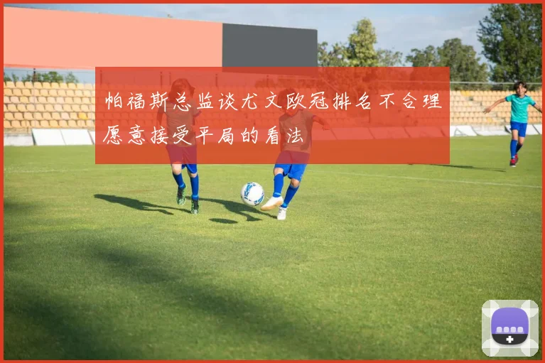 帕福斯总监谈尤文欧冠排名不合理愿意接受平局的看法