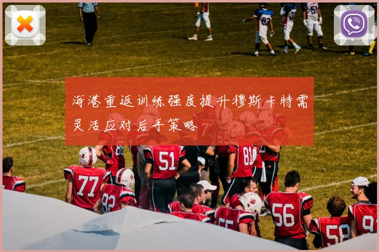 海港重返训练强度提升穆斯卡特需灵活应对后手策略