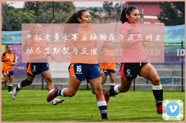 开拓者勇士赛后杨瀚森与波杰姆互动尽显默契与友谊