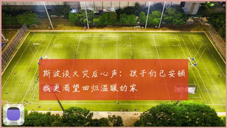 斯波谈火灾后心声：孩子们已安顿我更渴望回归温暖的家