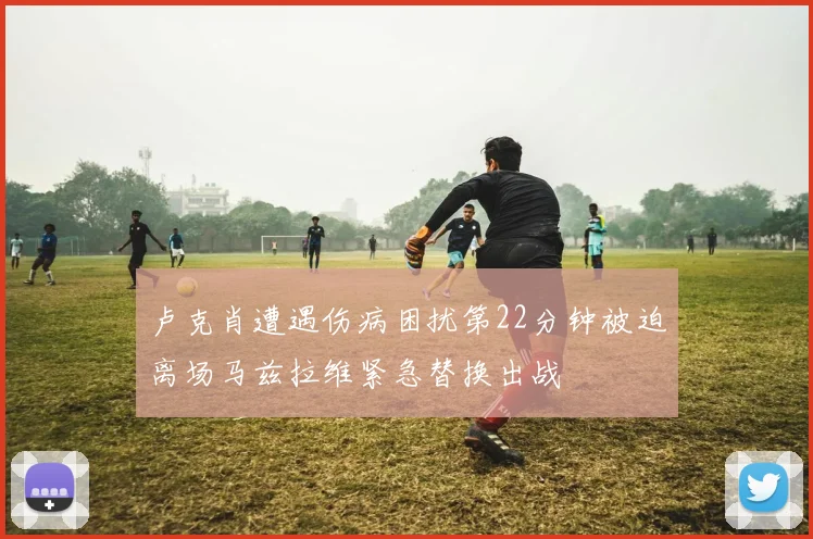 卢克肖遭遇伤病困扰第22分钟被迫离场马兹拉维紧急替换出战