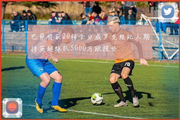 巴萨将获20转会分成罗克经纪人期待英超球队5000万欧报价