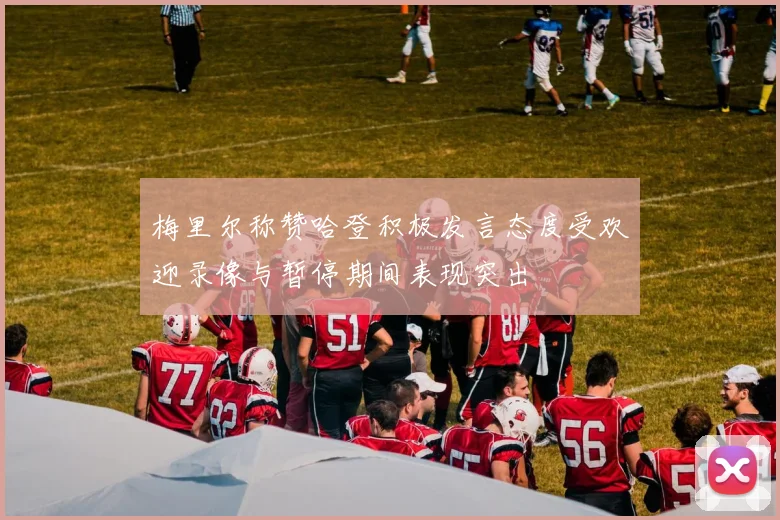 梅里尔称赞哈登积极发言态度受欢迎录像与暂停期间表现突出