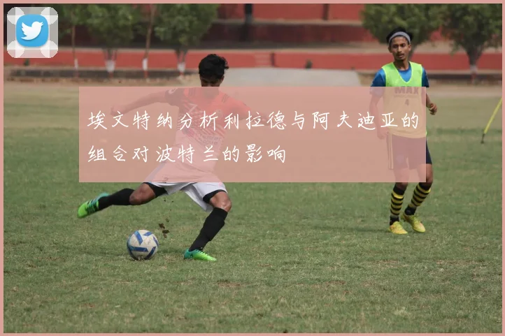 埃文特纳分析利拉德与阿夫迪亚的组合对波特兰的影响