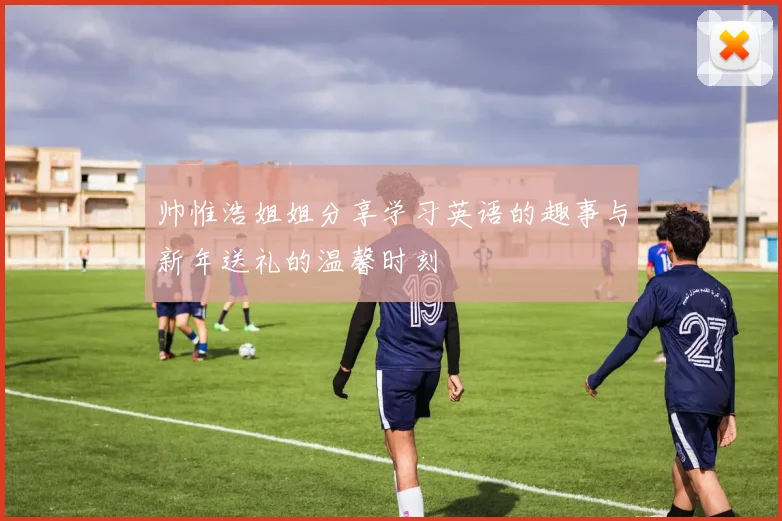 帅惟浩姐姐分享学习英语的趣事与新年送礼的温馨时刻