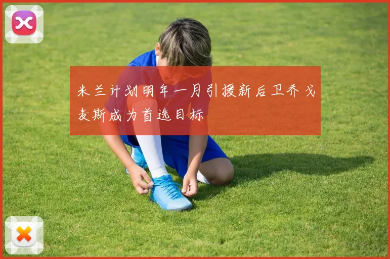 米兰计划明年一月引援新后卫乔戈麦斯成为首选目标
