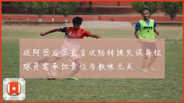 迈阿密后卫直言攻防转换失误每位球员需承担责任与教练无关