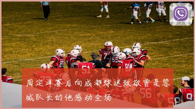 周定洋赛后向成都球迷致敬曾是蓉城队长的他感动全场