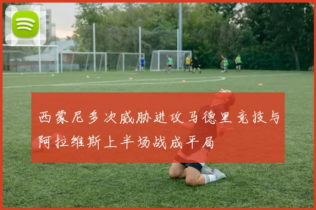 西蒙尼多次威胁进攻马德里竞技与阿拉维斯上半场战成平局