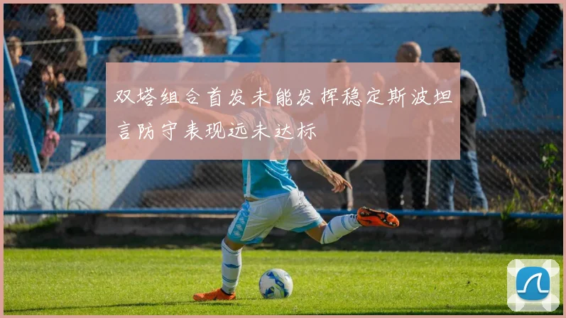 双塔组合首发未能发挥稳定斯波坦言防守表现远未达标