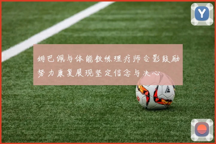 姆巴佩与体能教练理疗师合影鼓励努力康复展现坚定信念与决心