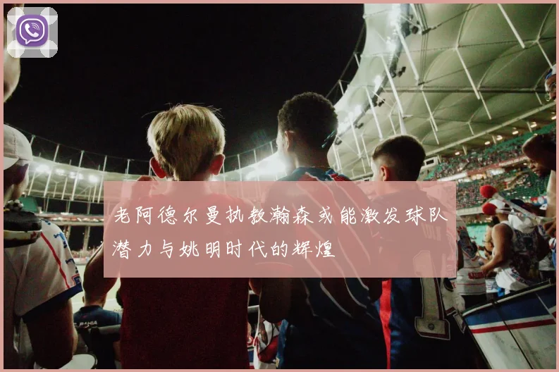 老阿德尔曼执教瀚森或能激发球队潜力与姚明时代的辉煌