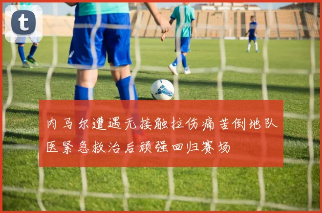 内马尔遭遇无接触拉伤痛苦倒地队医紧急救治后顽强回归赛场
