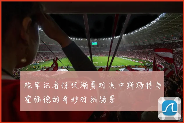 绿军记者惊叹湖勇对决中斯玛特与霍福德的奇妙对抗场景