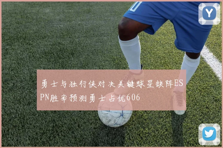 勇士与独行侠对决关键球星缺阵ESPN胜率预测勇士占优606